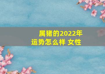 属猪的2022年运势怎么样 女性